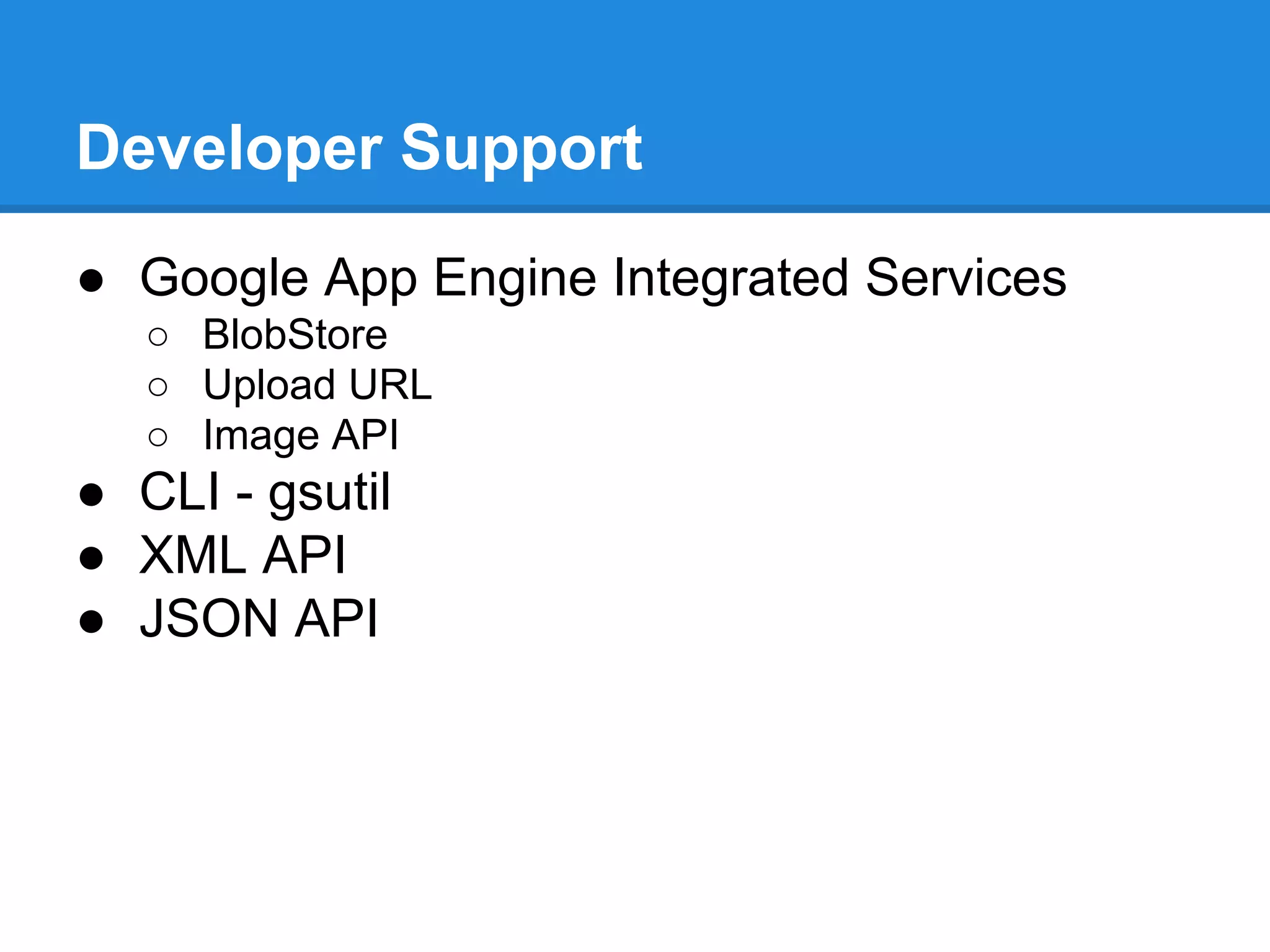 Developer Support
● Google App Engine Integrated Services
○ BlobStore
○ Upload URL
○ Image API

● CLI - gsutil
● XML API
● JSON API

 