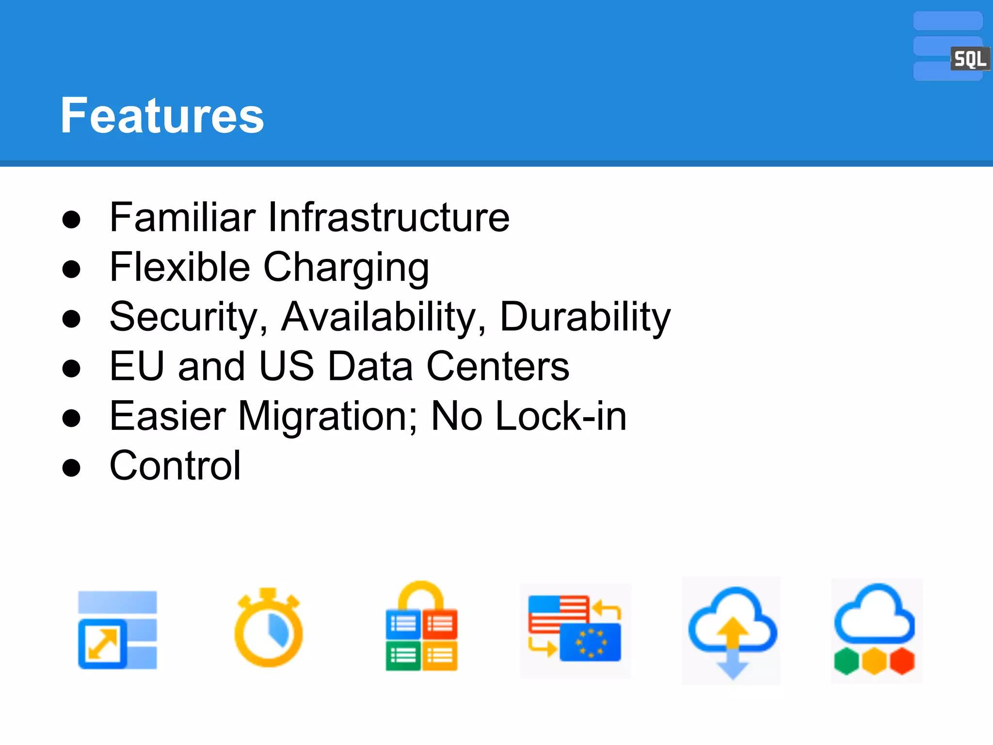 Features
●
●
●
●
●
●

Familiar Infrastructure
Flexible Charging
Security, Availability, Durability
EU and US Data Centers
Easier Migration; No Lock-in
Control

 