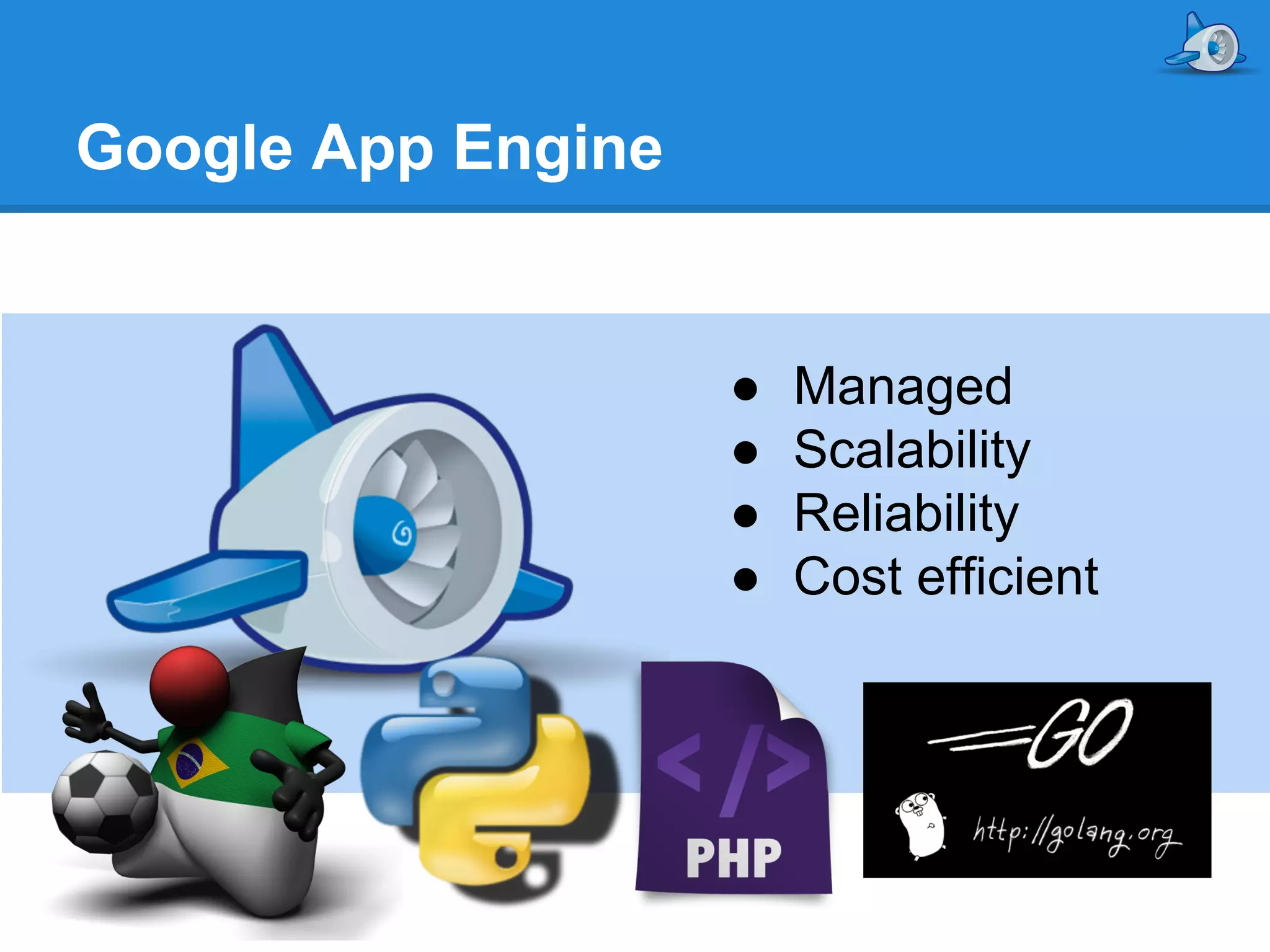 Google App Engine

●
●
●
●

Managed
Scalability
Reliability
Cost efficient

 