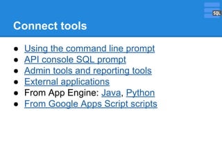 Connect tools
●
●
●
●
●
●

Using the command line prompt
API console SQL prompt
Admin tools and reporting tools
External applications
From App Engine: Java, Python
From Google Apps Script scripts

 