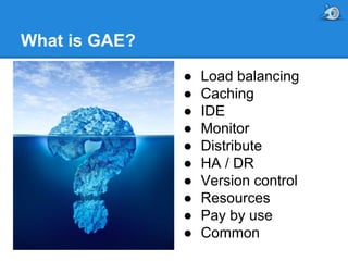 What is GAE?
●
●
●
●
●
●
●
●
●
●

Load balancing
Caching
IDE
Monitor
Distribute
HA / DR
Version control
Resources
Pay by use
Common

 