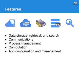 Features

●
●
●
●
●

Data storage, retrieval, and search
Communications
Process management
Computation
App configuration and management

 