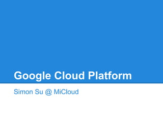 Google Cloud Platform
Simon Su @ MiCloud

 