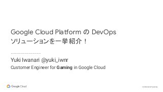 Confidential & Proprietary
Yuki Iwanari @yuki_iwnr
Google Cloud Platform の DevOps
ソリューションを一挙紹介！
Customer Engineer for Gaming in Google Cloud
 