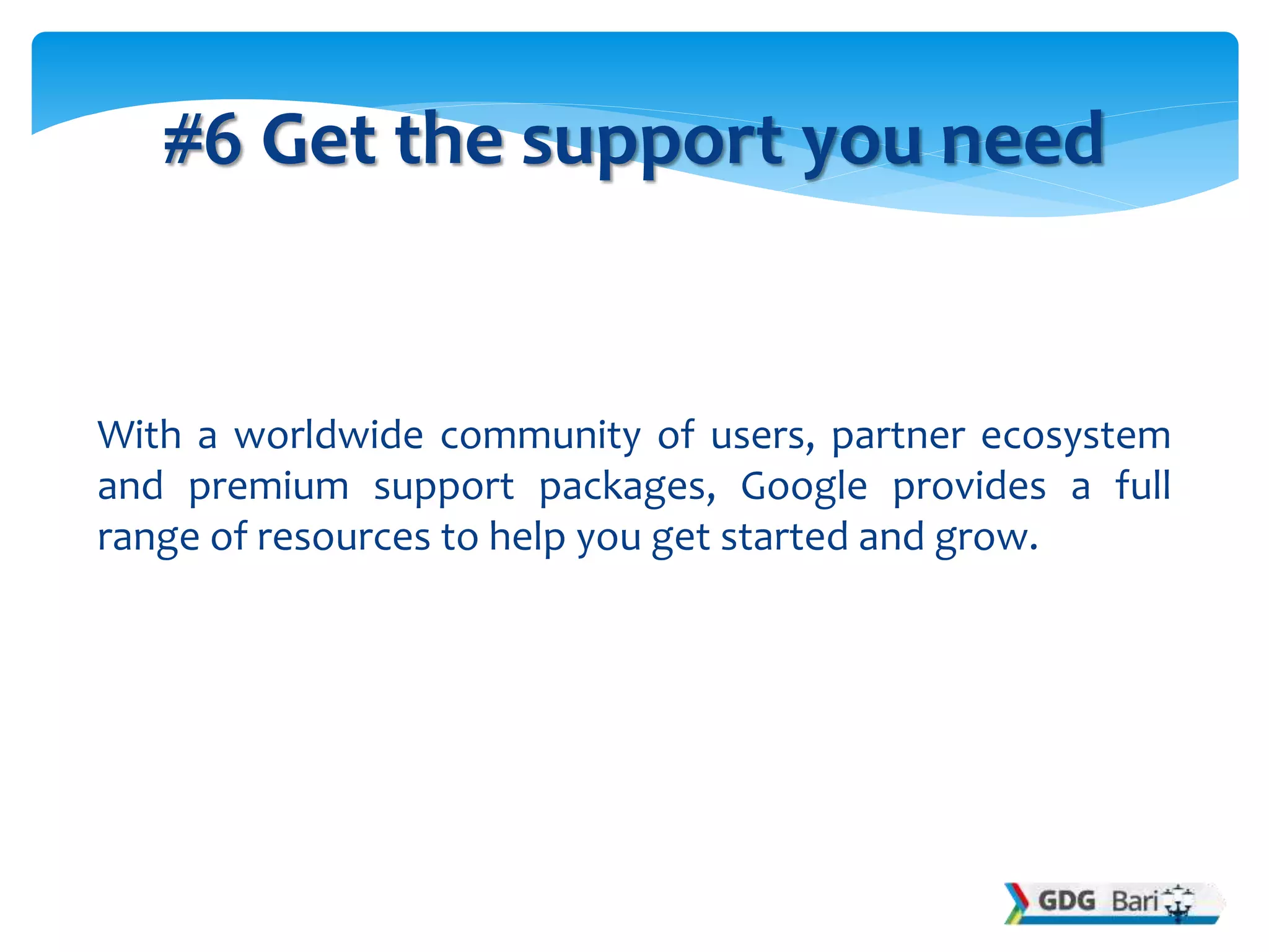 With a worldwide community of users, partner ecosystem
and premium support packages, Google provides a full
range of resources to help you get started and grow.
#6 Get the support you need
 