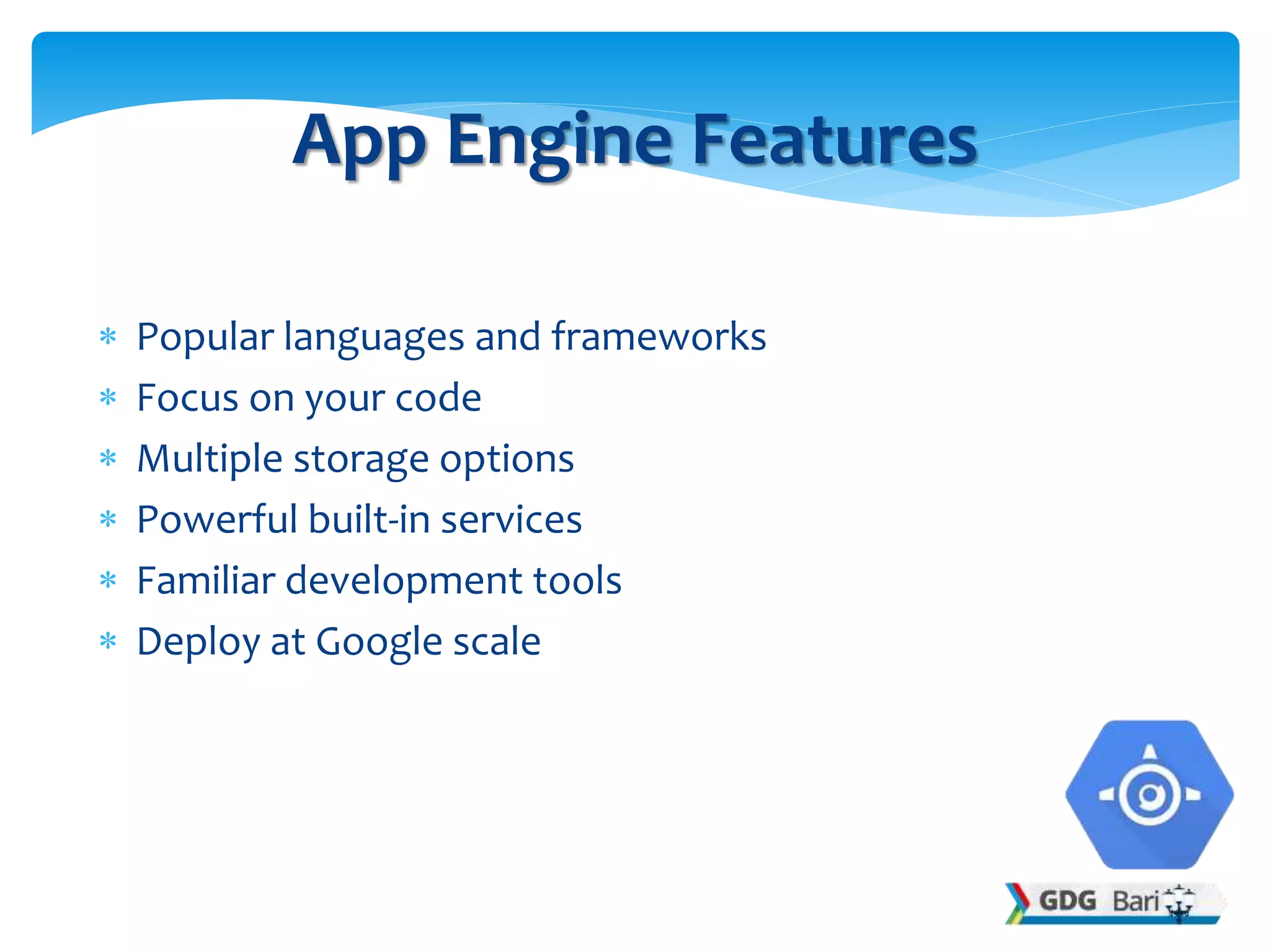  Popular languages and frameworks
 Focus on your code
 Multiple storage options
 Powerful built-in services
 Familiar development tools
 Deploy at Google scale
App Engine Features
 