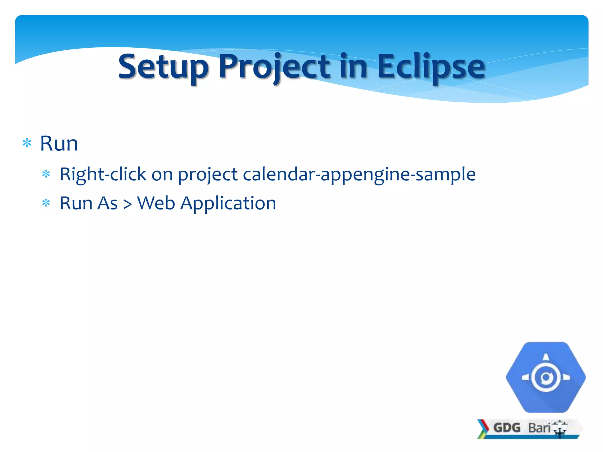  Run
 Right-click on project calendar-appengine-sample
 Run As > Web Application
Setup Project in Eclipse
 