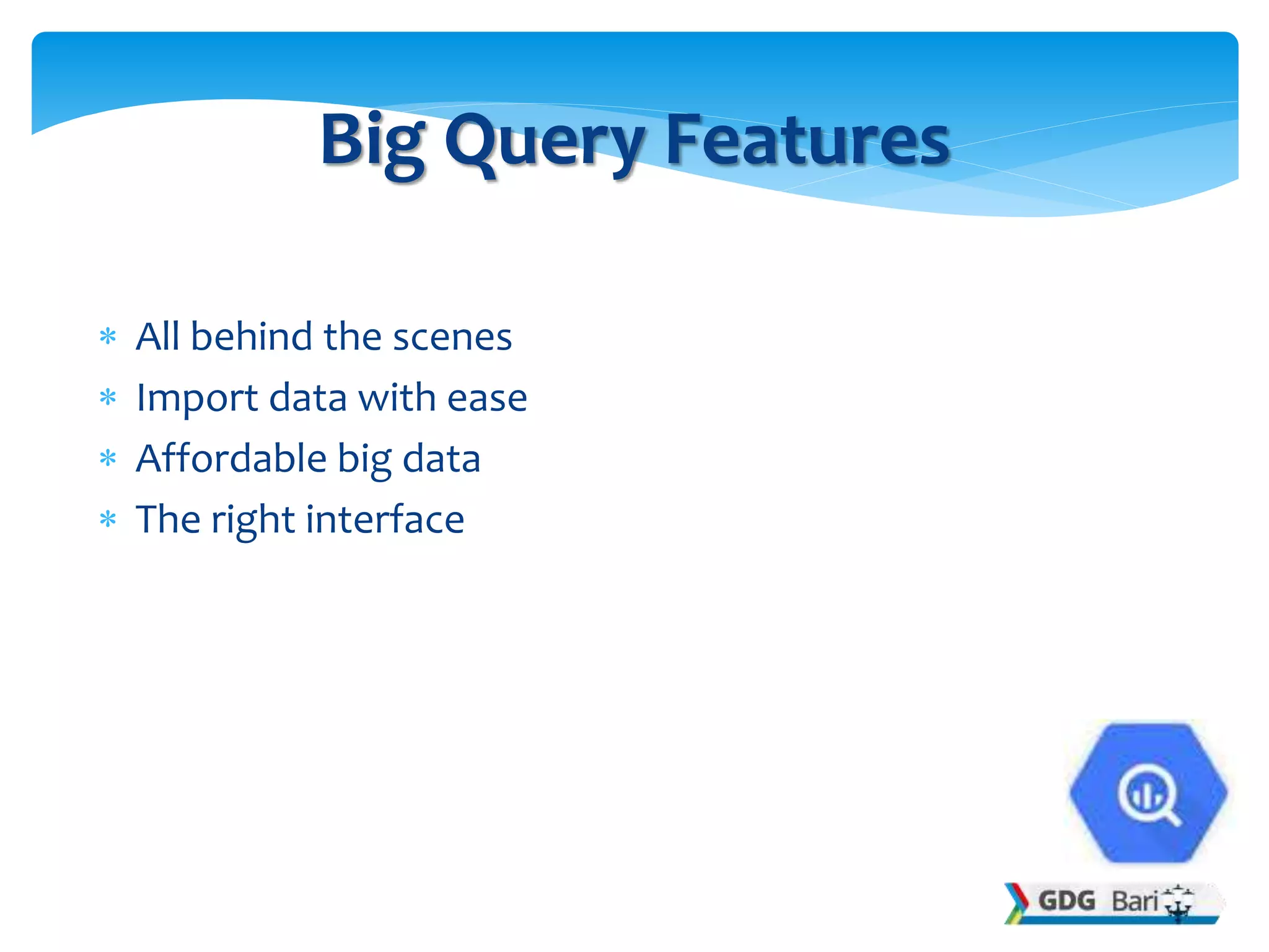  All behind the scenes
 Import data with ease
 Affordable big data
 The right interface
Big Query Features
 