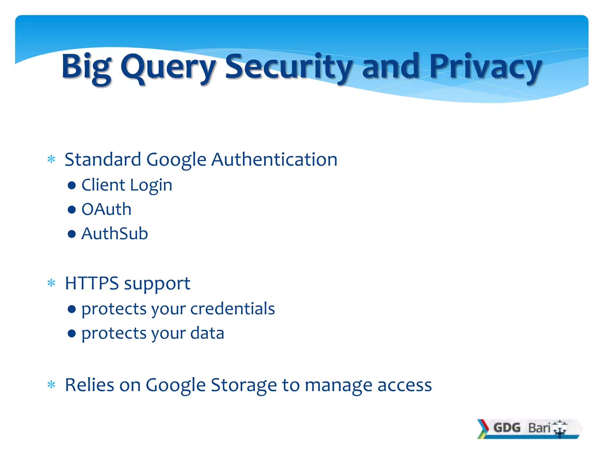  Standard Google Authentication
● Client Login
● OAuth
● AuthSub
 HTTPS support
● protects your credentials
● protects your data
 Relies on Google Storage to manage access
Big Query Security and Privacy
 