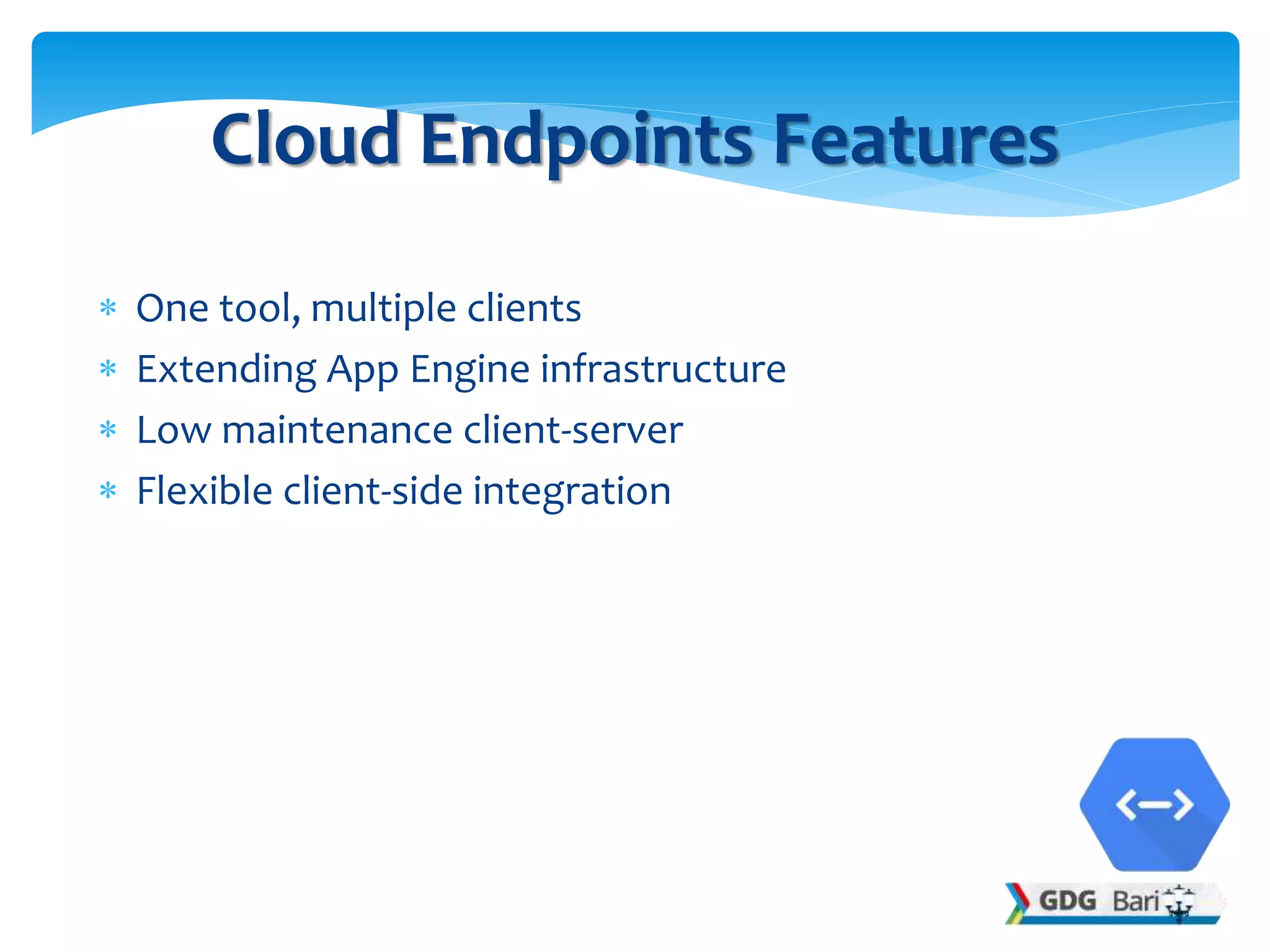  One tool, multiple clients
 Extending App Engine infrastructure
 Low maintenance client-server
 Flexible client-side integration
Cloud Endpoints Features
 