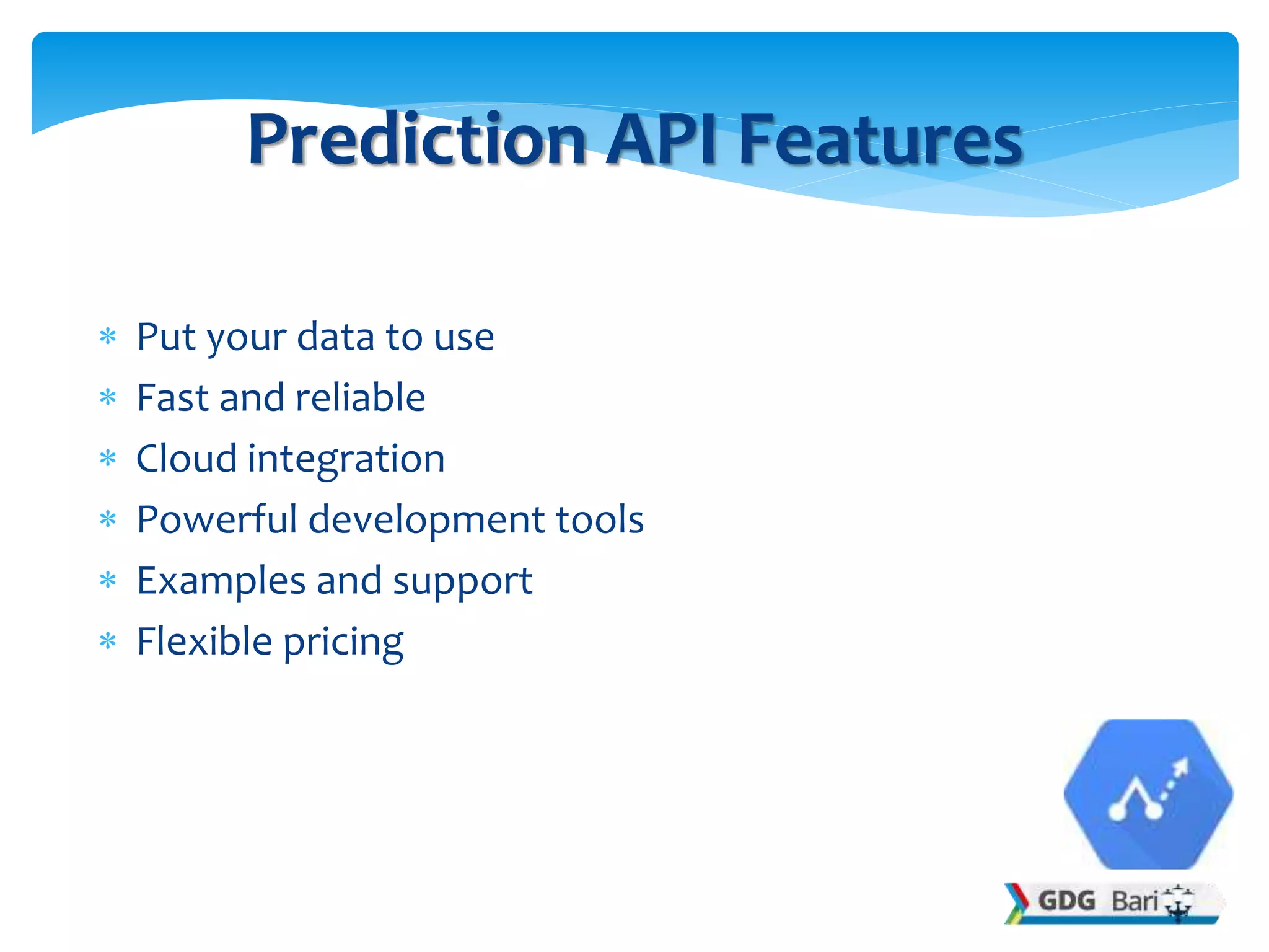  Put your data to use
 Fast and reliable
 Cloud integration
 Powerful development tools
 Examples and support
 Flexible pricing
Prediction API Features
 