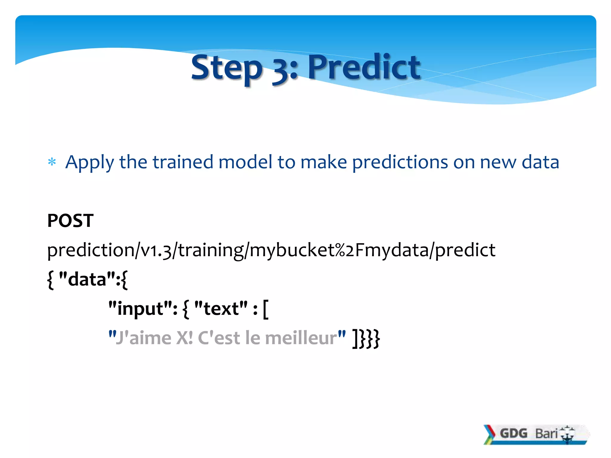  Apply the trained model to make predictions on new data
POST
prediction/v1.3/training/mybucket%2Fmydata/predict
{ "data":{
"input": { "text" : [
"J'aime X! C'est le meilleur" ]}}}
Step 3: Predict
 