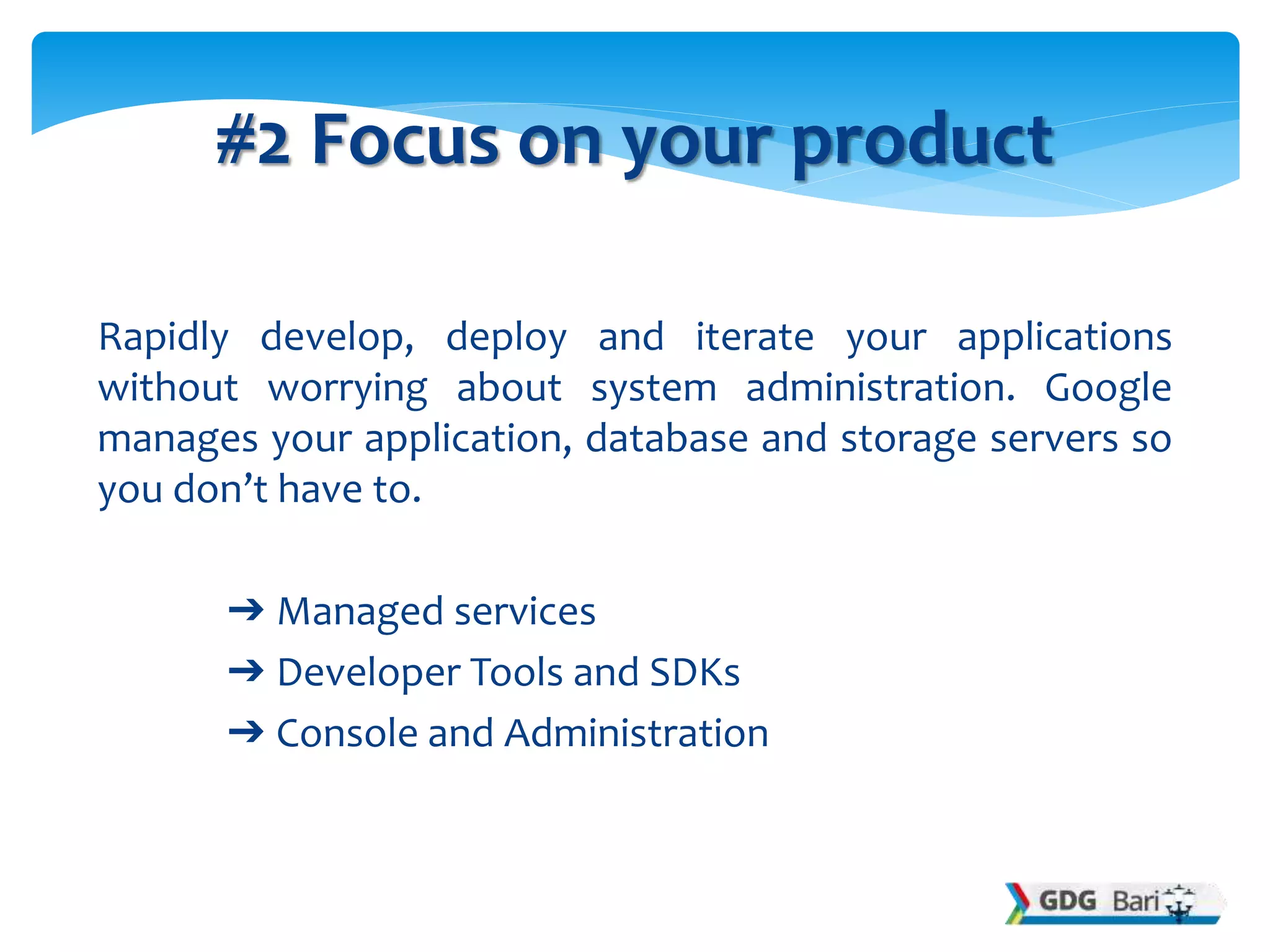 Rapidly develop, deploy and iterate your applications
without worrying about system administration. Google
manages your application, database and storage servers so
you don’t have to.
➔ Managed services
➔ Developer Tools and SDKs
➔ Console and Administration
#2 Focus on your product
 
