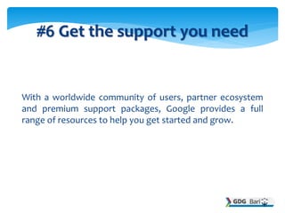 With a worldwide community of users, partner ecosystem
and premium support packages, Google provides a full
range of resources to help you get started and grow.
#6 Get the support you need
 