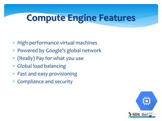 High-performance virtual machines
 Powered by Google’s global network
 (Really) Pay for what you use
 Global load balancing
 Fast and easy provisioning
 Compliance and security
Compute Engine Features
 