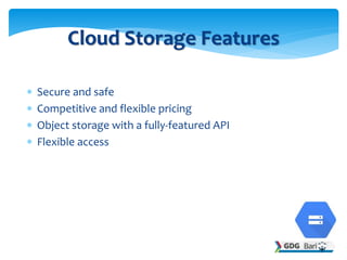  Secure and safe
 Competitive and flexible pricing
 Object storage with a fully-featured API
 Flexible access
Cloud Storage Features
 