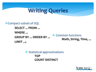 Compact subset of SQL
SELECT ... FROM ...
WHERE ...
GROUP BY ... ORDER BY ...
LIMIT ...;
Writing Queries
 Common functions
Math, String, Time, ...
 Statistical approximations
TOP
COUNT DISTINCT
 