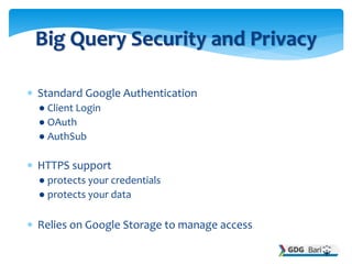  Standard Google Authentication
● Client Login
● OAuth
● AuthSub
 HTTPS support
● protects your credentials
● protects your data
 Relies on Google Storage to manage access
Big Query Security and Privacy
 