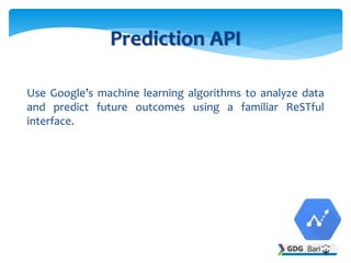 Use Google’s machine learning algorithms to analyze data
and predict future outcomes using a familiar ReSTful
interface.
Prediction API
 
