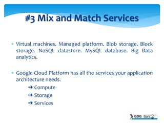  Virtual machines. Managed platform. Blob storage. Block
storage. NoSQL datastore. MySQL database. Big Data
analytics.
 Google Cloud Platform has all the services your application
architecture needs.
➔ Compute
➔ Storage
➔ Services
#3 Mix and Match Services
 