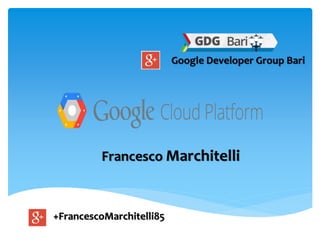 +FrancescoMarchitelli85
Google Developer Group Bari
Francesco Marchitelli
 