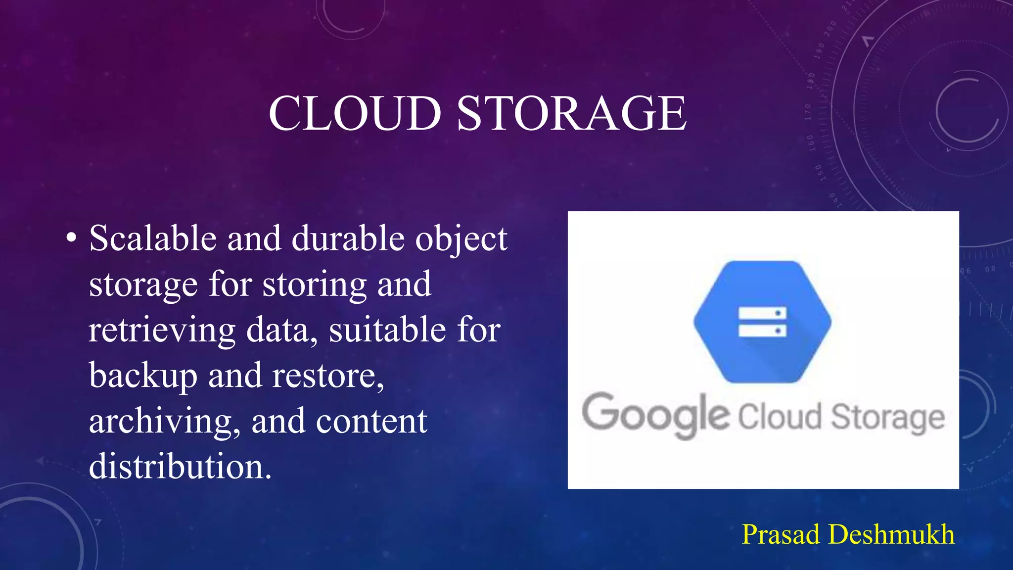CLOUD STORAGE
• Scalable and durable object
storage for storing and
retrieving data, suitable for
backup and restore,
archiving, and content
distribution.
Prasad Deshmukh