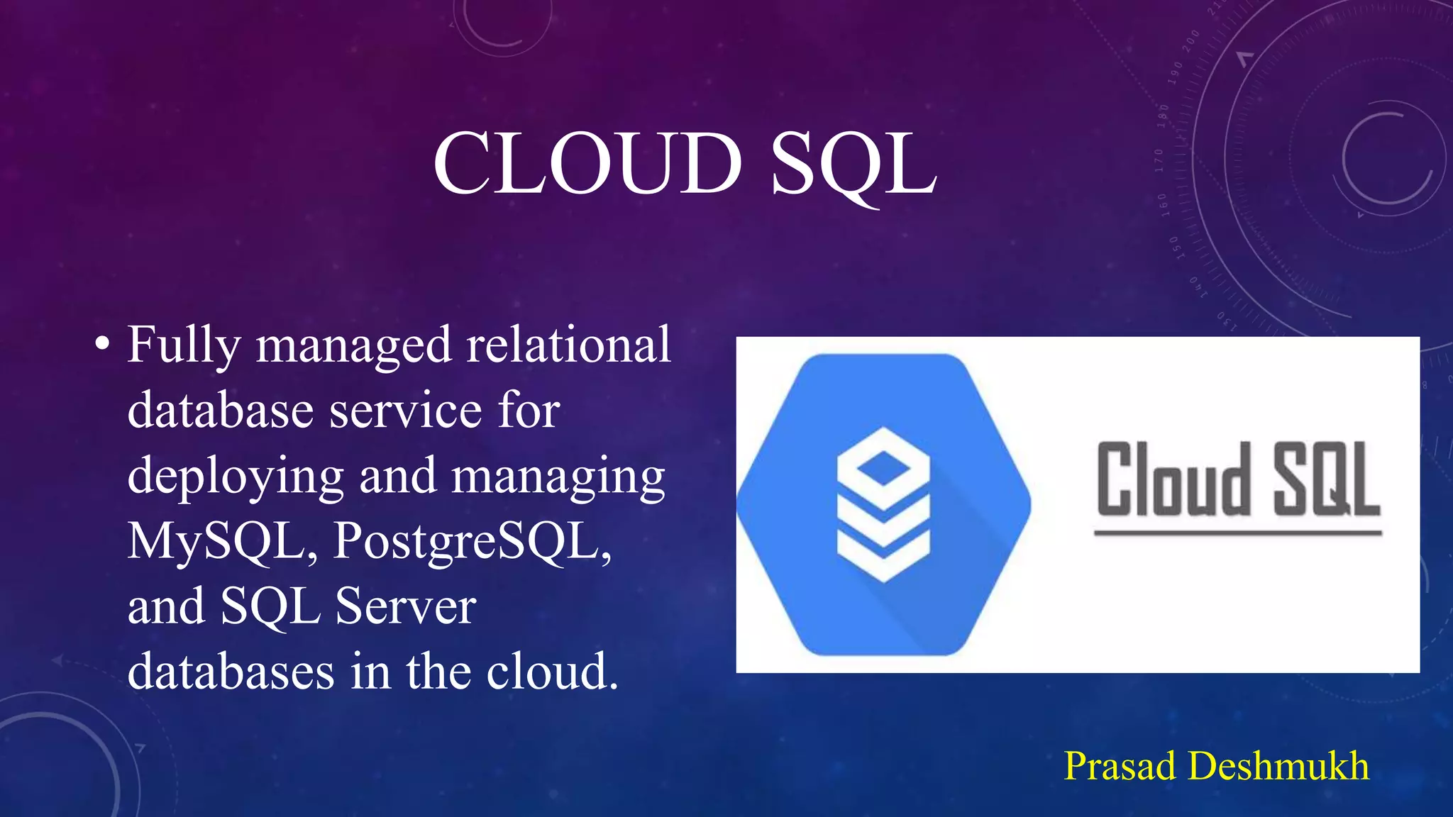 CLOUD SQL
• Fully managed relational
database service for
deploying and managing
MySQL, PostgreSQL,
and SQL Server
databases in the cloud.
Prasad Deshmukh