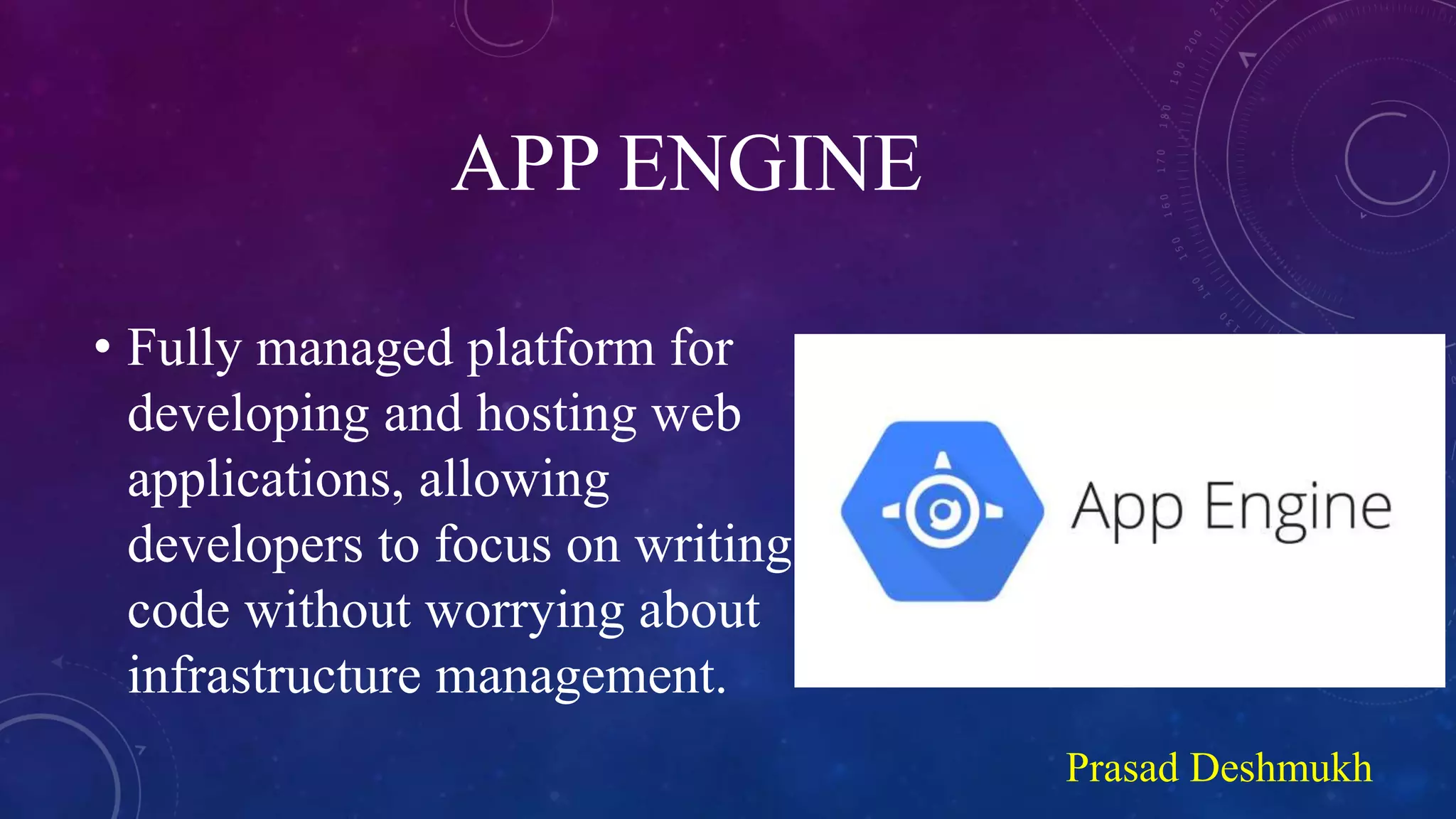 APP ENGINE
• Fully managed platform for
developing and hosting web
applications, allowing
developers to focus on writing
code without worrying about
infrastructure management.
Prasad Deshmukh