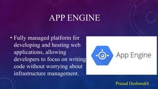 APP ENGINE
• Fully managed platform for
developing and hosting web
applications, allowing
developers to focus on writing
code without worrying about
infrastructure management.
Prasad Deshmukh
 