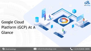 Google Cloud
Platform (GCP) At A
Glance
cloud.analogy info@cloudanalogy.com +1(415)830-3899
 