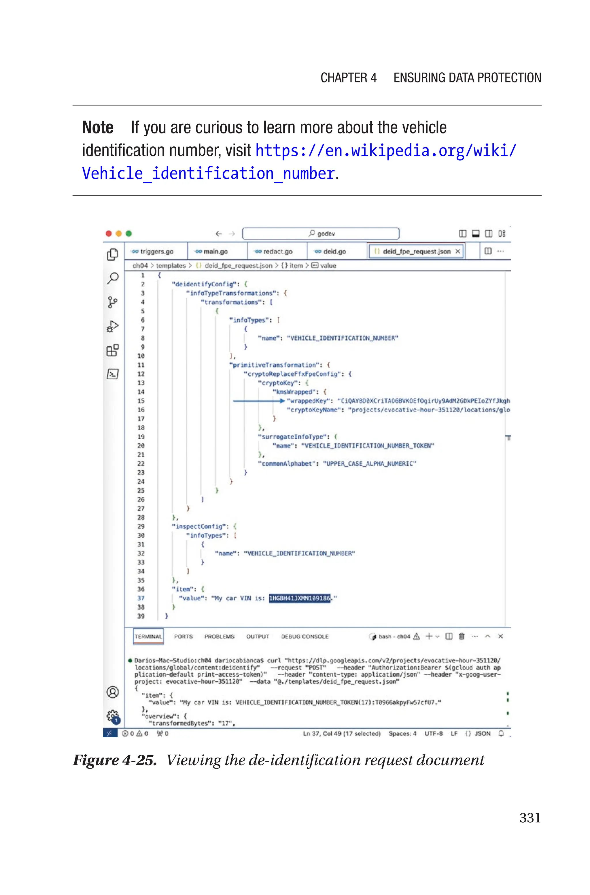 331
Note If you are curious to learn more about the vehicle
identification number, visit https://en.wikipedia.org/wiki/
Vehicle_identification_number.
Figure 4-25. Viewing the de-identification request document
Chapter 4 Ensuring Data Protection
 