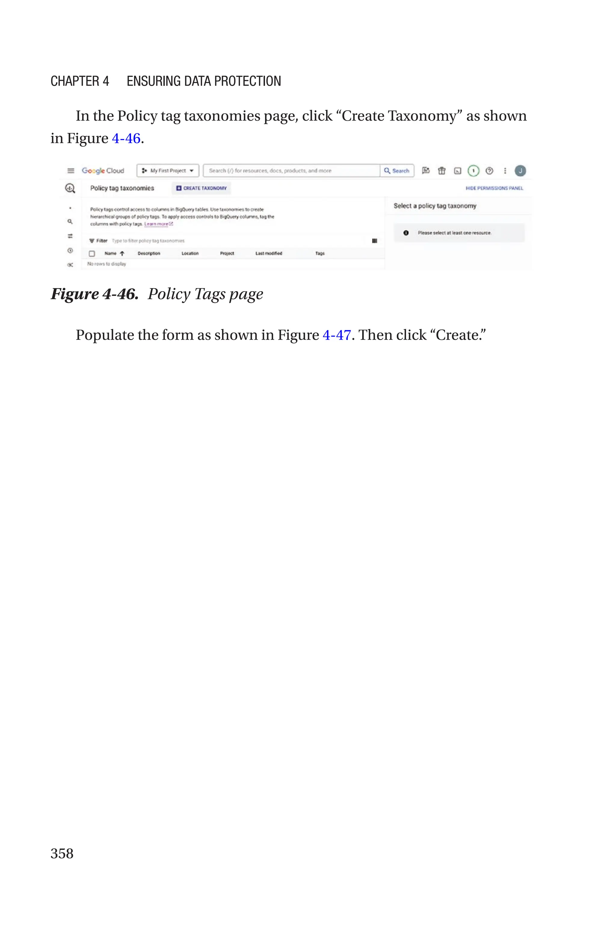 358
In the Policy tag taxonomies page, click “Create Taxonomy” as shown
in Figure 4-46.
Figure 4-46. Policy Tags page
Populate the form as shown in Figure 4-47. Then click “Create.”
Chapter 4 Ensuring Data Protection
 