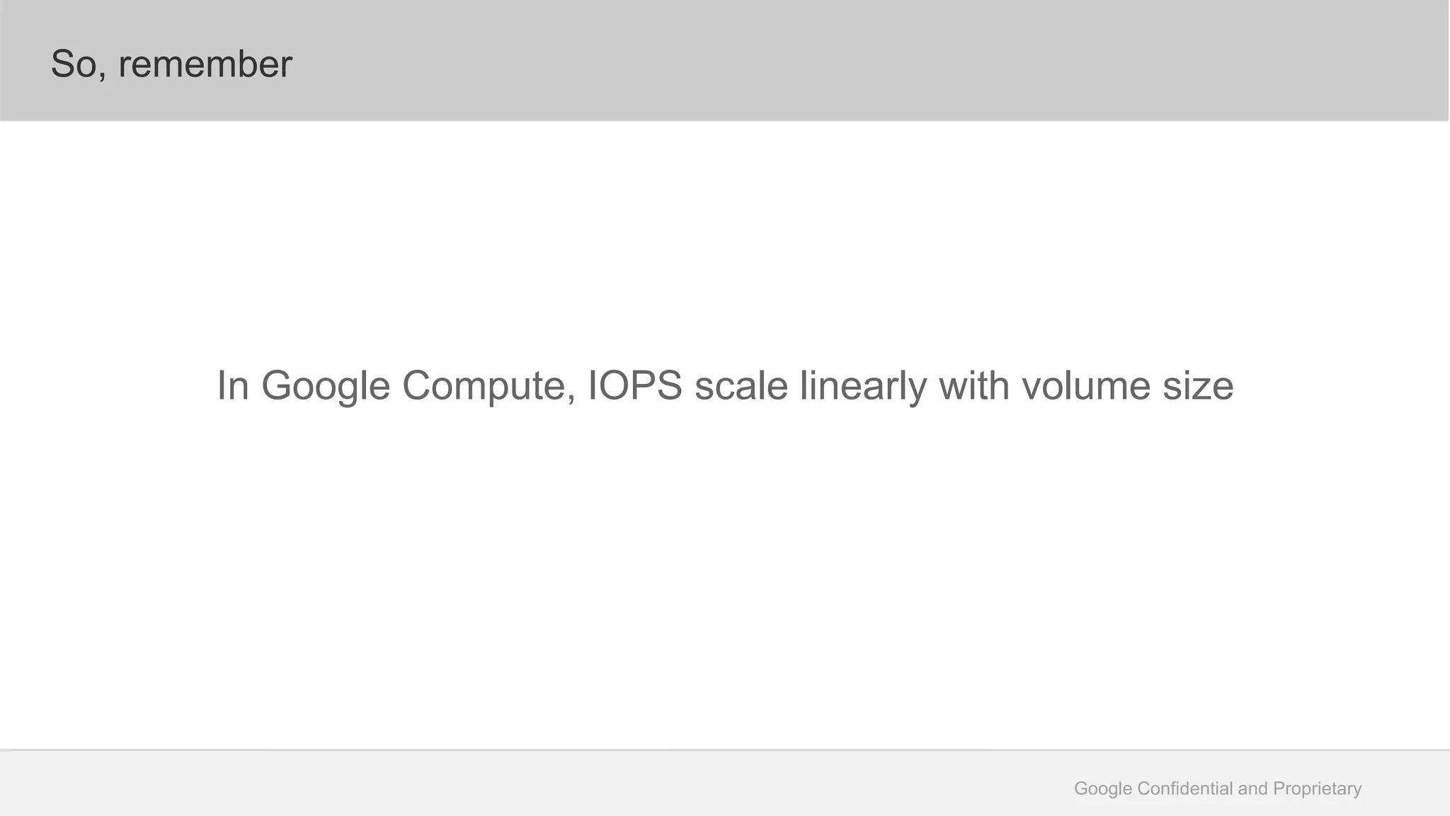 Google Confidential and Proprietary
So, remember
In Google Compute, IOPS scale linearly with volume size
 