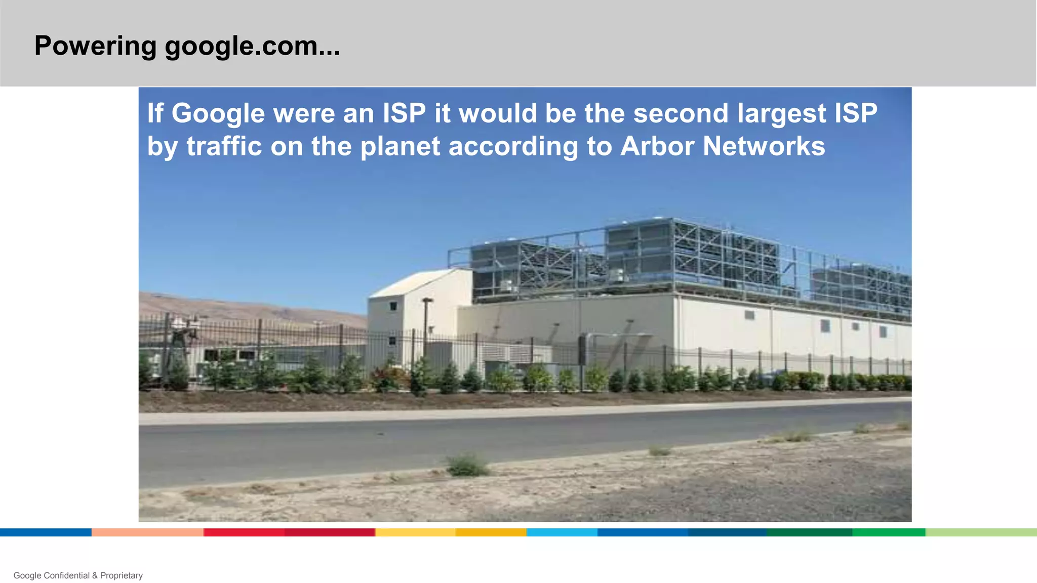 Powering google.com...
Google Confidential & Proprietary
If Google were an ISP it would be the second largest ISP
by traffic on the planet according to Arbor Networks
 