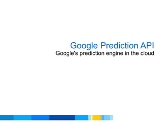 Google Prediction API Google's prediction engine in the cloud 