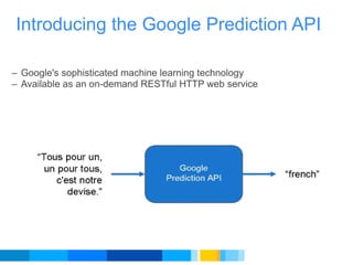 Introducing the Google Prediction API Google's sophisticated machine learning technology Available as an on-demand RESTful HTTP web service 
