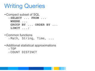 Compact subset of SQL SELECT ... FROM ... WHERE ...  GROUP BY ... ORDER BY ... LIMIT ...; Common functions Math, String, Time, ... Additional statistical approximations TOP COUNT DISTINCT Writing Queries 