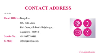 CONTACT ADDRESS
Head Office - Bangalore
306, 10th Main,
46th Cross, 4th Block Rajajinagar,
Bangalore - 560010
Mobile No.: +91 8050580888
E-Mail: info@apponix.com
www.apponix.com
 