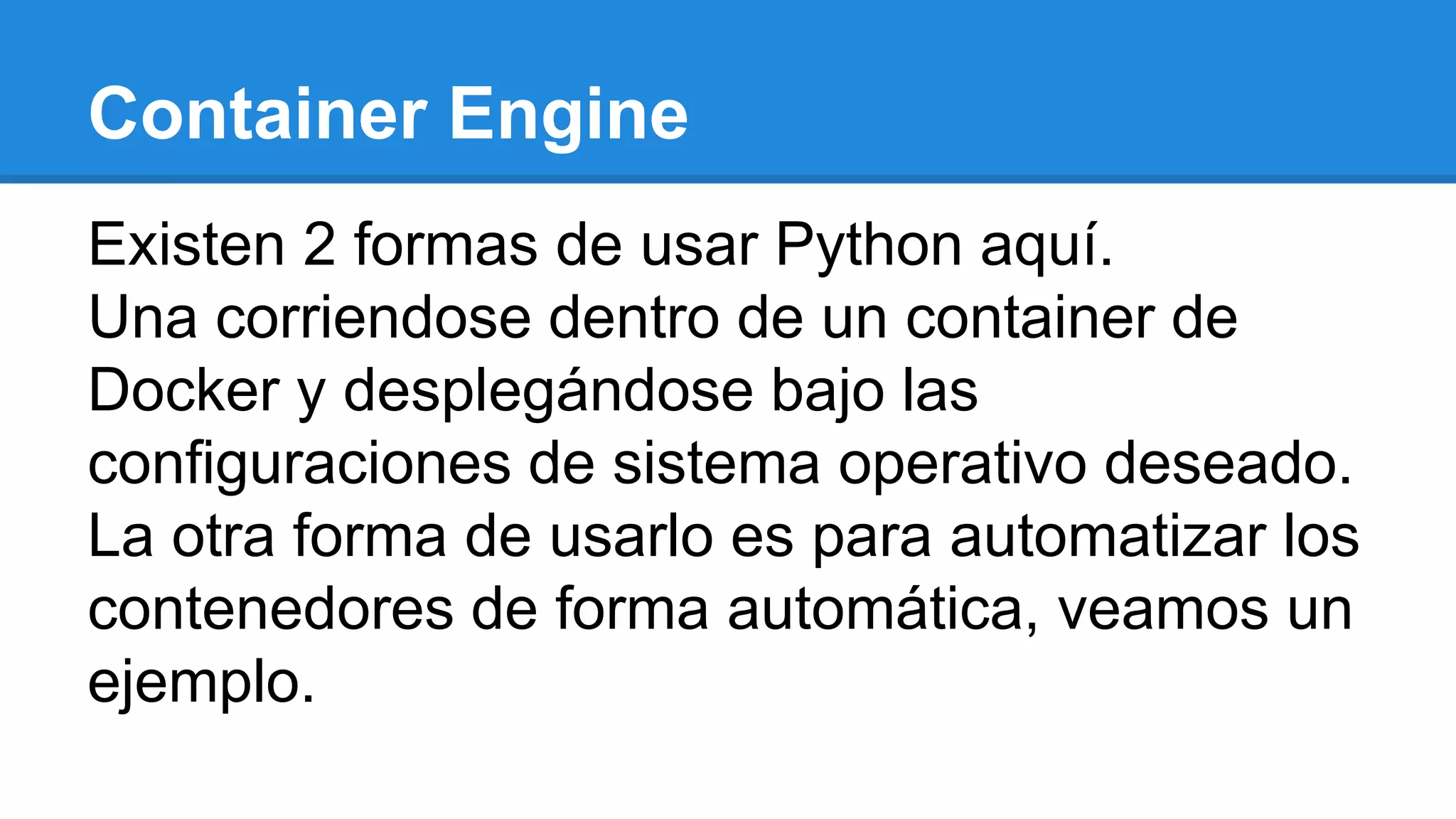 Container Engine
Existen 2 formas de usar Python aquí.
Una corriendose dentro de un container de
Docker y desplegándose bajo las
configuraciones de sistema operativo deseado.
La otra forma de usarlo es para automatizar los
contenedores de forma automática, veamos un
ejemplo.
 
