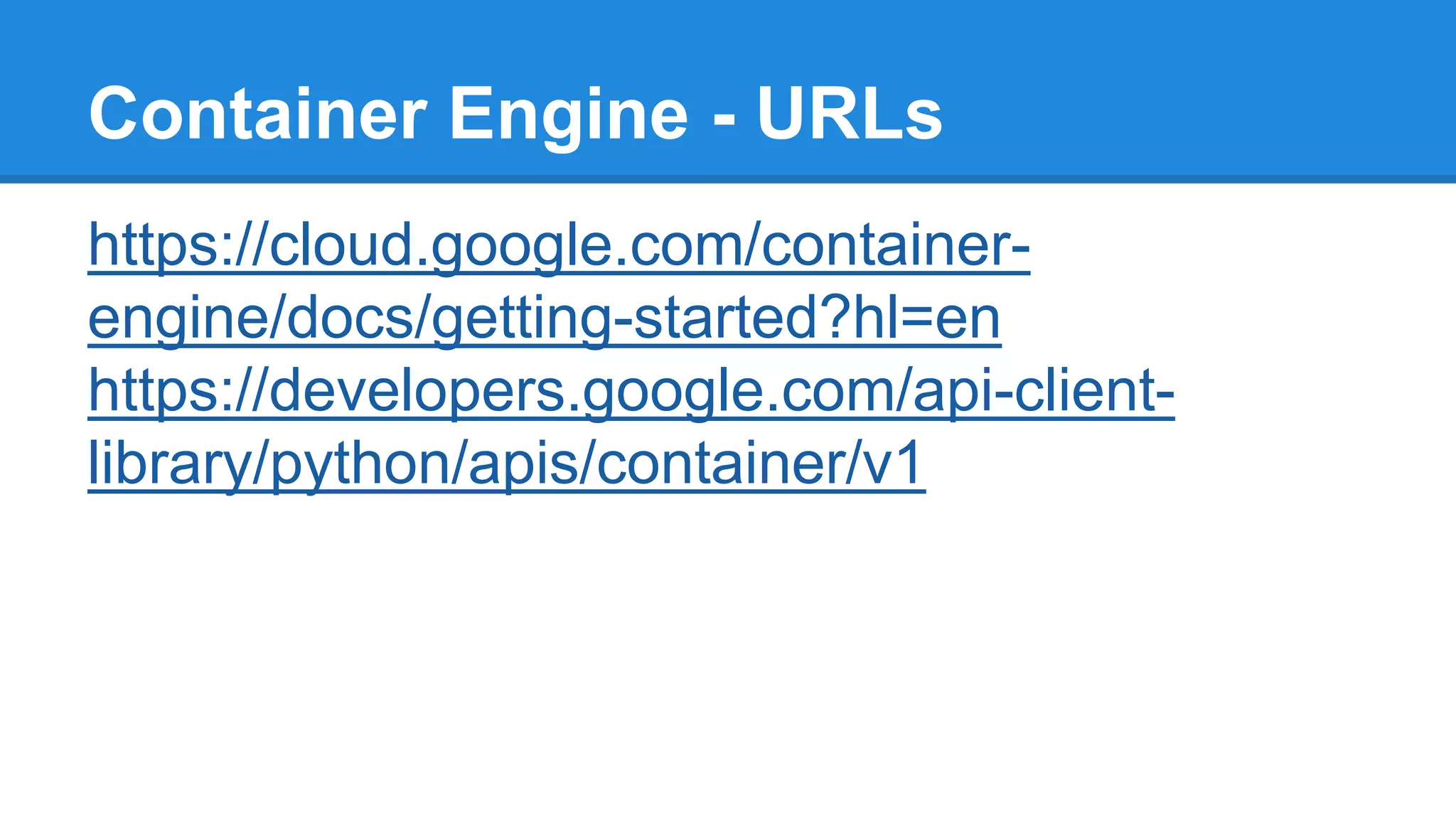 Container Engine - URLs
https://cloud.google.com/container-
engine/docs/getting-started?hl=en
https://developers.google.com/api-client-
library/python/apis/container/v1
 