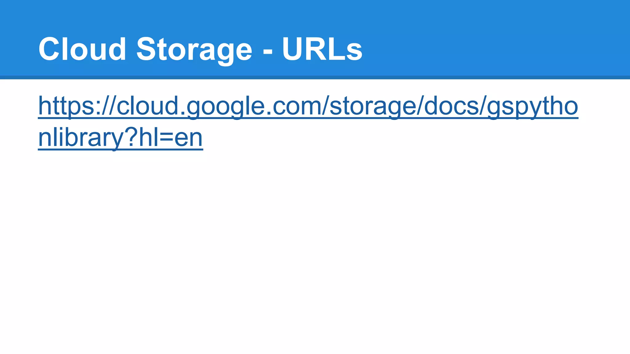 Cloud Storage - URLs
https://cloud.google.com/storage/docs/gspytho
nlibrary?hl=en
 