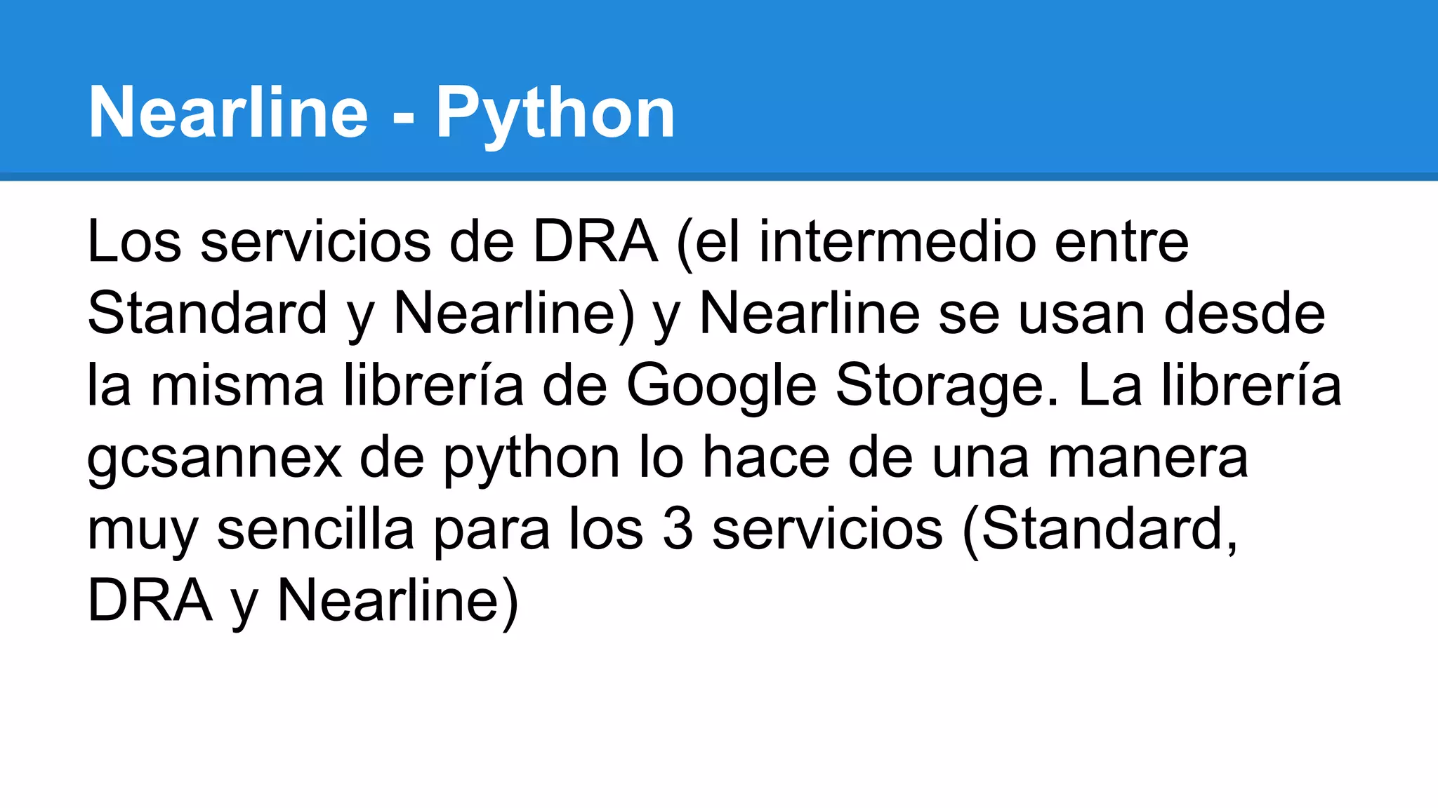 Los servicios de DRA (el intermedio entre
Standard y Nearline) y Nearline se usan desde
la misma librería de Google Storage. La librería
gcsannex de python lo hace de una manera
muy sencilla para los 3 servicios (Standard,
DRA y Nearline)
Nearline - Python
 