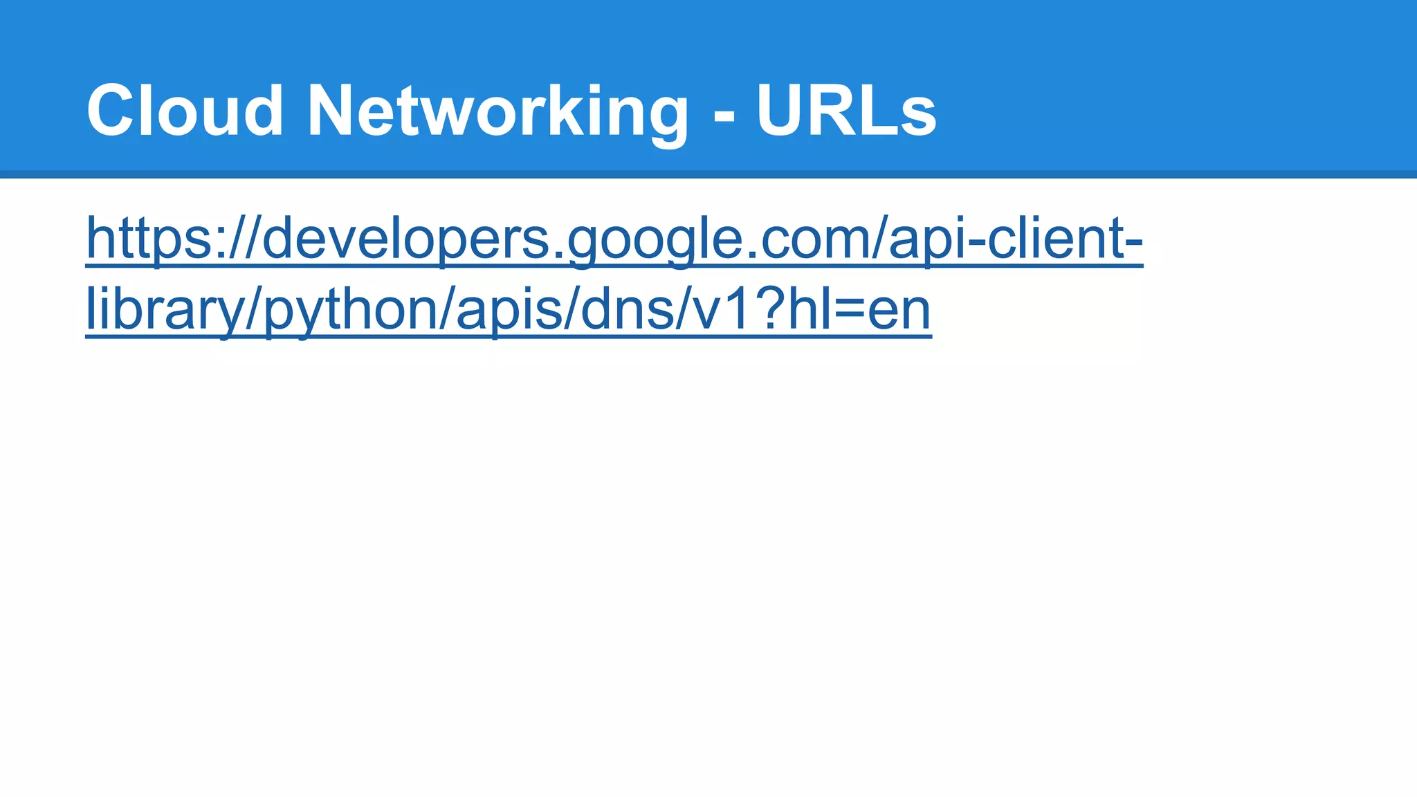 Cloud Networking - URLs
https://developers.google.com/api-client-
library/python/apis/dns/v1?hl=en
 
