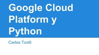 Google Cloud
Platform y
Python
Carlos Toxtli
 