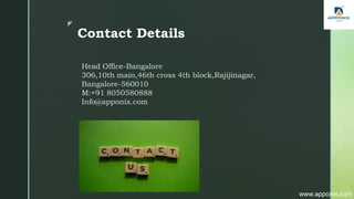 z
Contact Details
Head Office-Bangalore
306,10th main,46th cross 4th block,Rajijinagar,
Bangalore-560010
M:+91 8050580888
Info@apponix.com
www.apponix.com
 