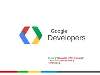 Developers
Google
>> print('Alexandro “JZA” Colorado')
>> strftime(“%d/%m/%Y”)
'16/08/2014'
 