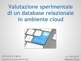 Valutazione sperimentale
      di un database relazionale
          in ambiente cloud




Università di Cagliari         a.a. 2010/2011
Facoltà di Scienze MM.FF.NN.   Matteo Pani
 
