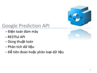 Google Prediction API
 – Điện toán đám mây
 – RESTful API
 – Dùng thuật toán
 – Phân tích dữ liệu
 – Để tiên đoán hoặc phân loại dữ liệu



                                         12
 