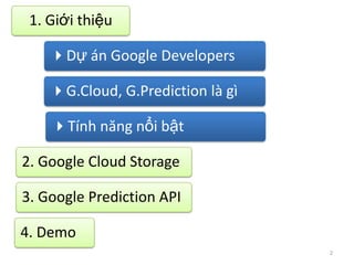 1. Giới thiệu

    Dự án Google Developers

    G.Cloud, G.Prediction là gì

    Tính năng nổi bật

2. Google Cloud Storage

3. Google Prediction API

4. Demo
                                   2
 