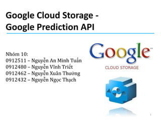 Google Cloud Storage -
Google Prediction API

Nhóm 10:
0912511 – Nguyễn An Minh Tuấn
0912480 – Nguyễn Vĩnh Triết
0912462 – Nguyễn Xuân Thưởng
0912432 – Nguyễn Ngọc Thạch




                                1
 